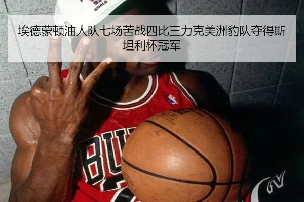 埃德蒙顿油人队七场苦战四比三力克美洲豹队夺得斯坦利杯冠军