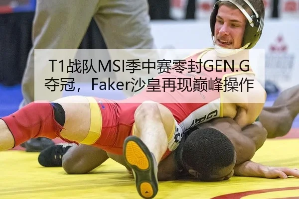 T1战队MSI季中赛零封GEN.G夺冠，Faker沙皇再现巅峰操作